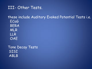 III- Other Tests.
these include Auditory Evoked Potential Tests i.e.
ECoG
BERA
MLR
LLR
OAE
Tone Decay Tests
SISI
ABLB
 