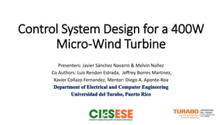 Control System Design for a 400W
Micro-Wind Turbine
Presenters: Javier Sánchez Navarro & Melvin Núñez
Co Authors: Luis Rendon Estrada, Jeffrey Borres Martinez,
Xavier Collazo Fernandez, Mentor: Diego A. Aponte-Roa
 