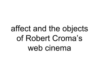 affect and the objects
of Robert Croma’s
web cinema
 