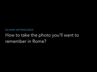 How to take the photo you’ll want to
remember in Rome?
O L I V E R A S T R O L O G O
 