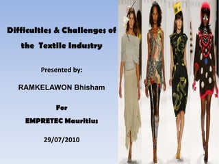 Difficulties & Challenges of the  Textile Industry Presented by: RAMKELAWON Bhisham For  EMPRETEC Mauritius 29/07/2010 