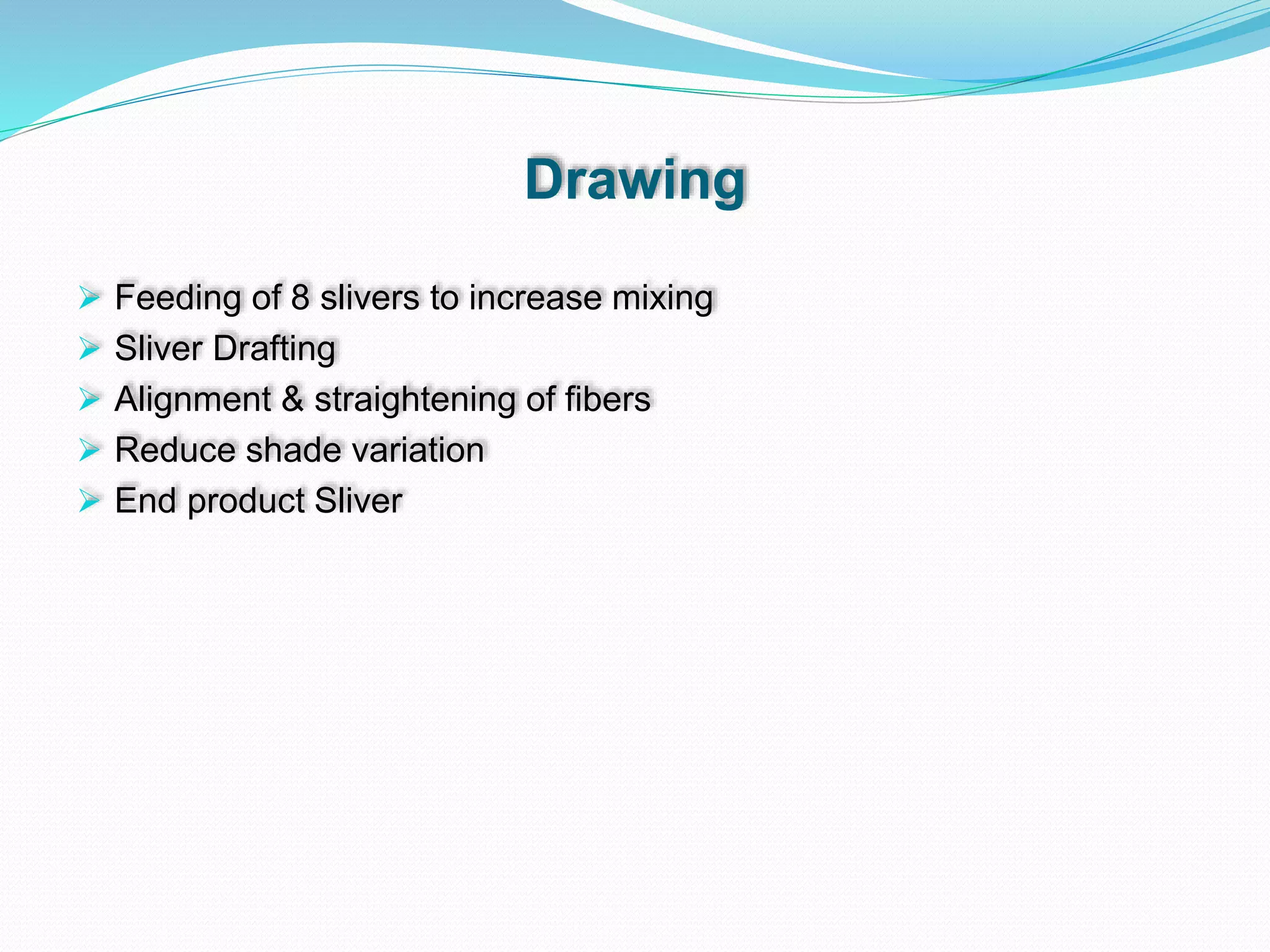 Drawing
 Feeding of 8 slivers to increase mixing
 Sliver Drafting
 Alignment & straightening of fibers
 Reduce shade variation
 End product Sliver
 