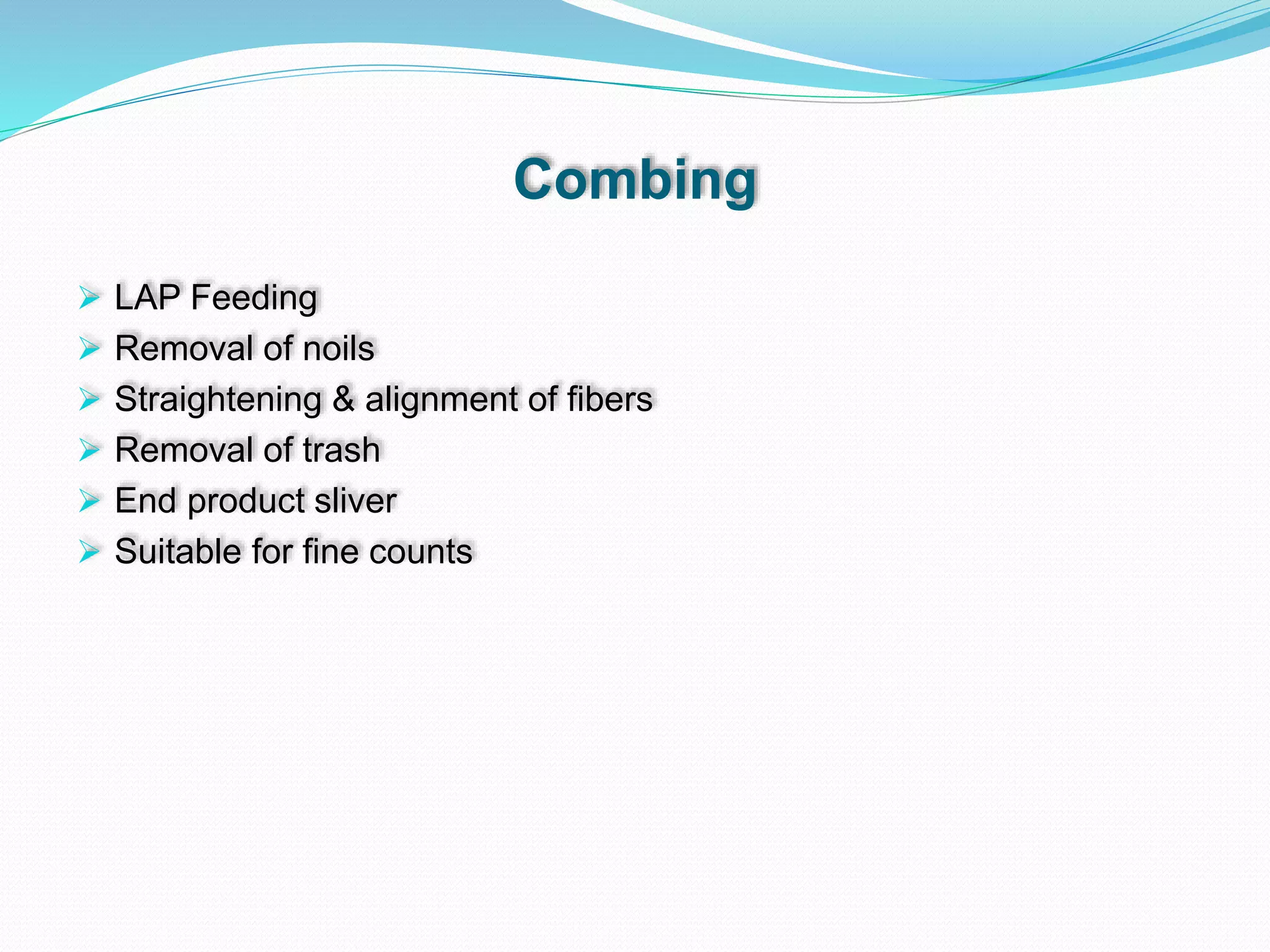 Combing
 LAP Feeding
 Removal of noils
 Straightening & alignment of fibers
 Removal of trash
 End product sliver
 Suitable for fine counts
 