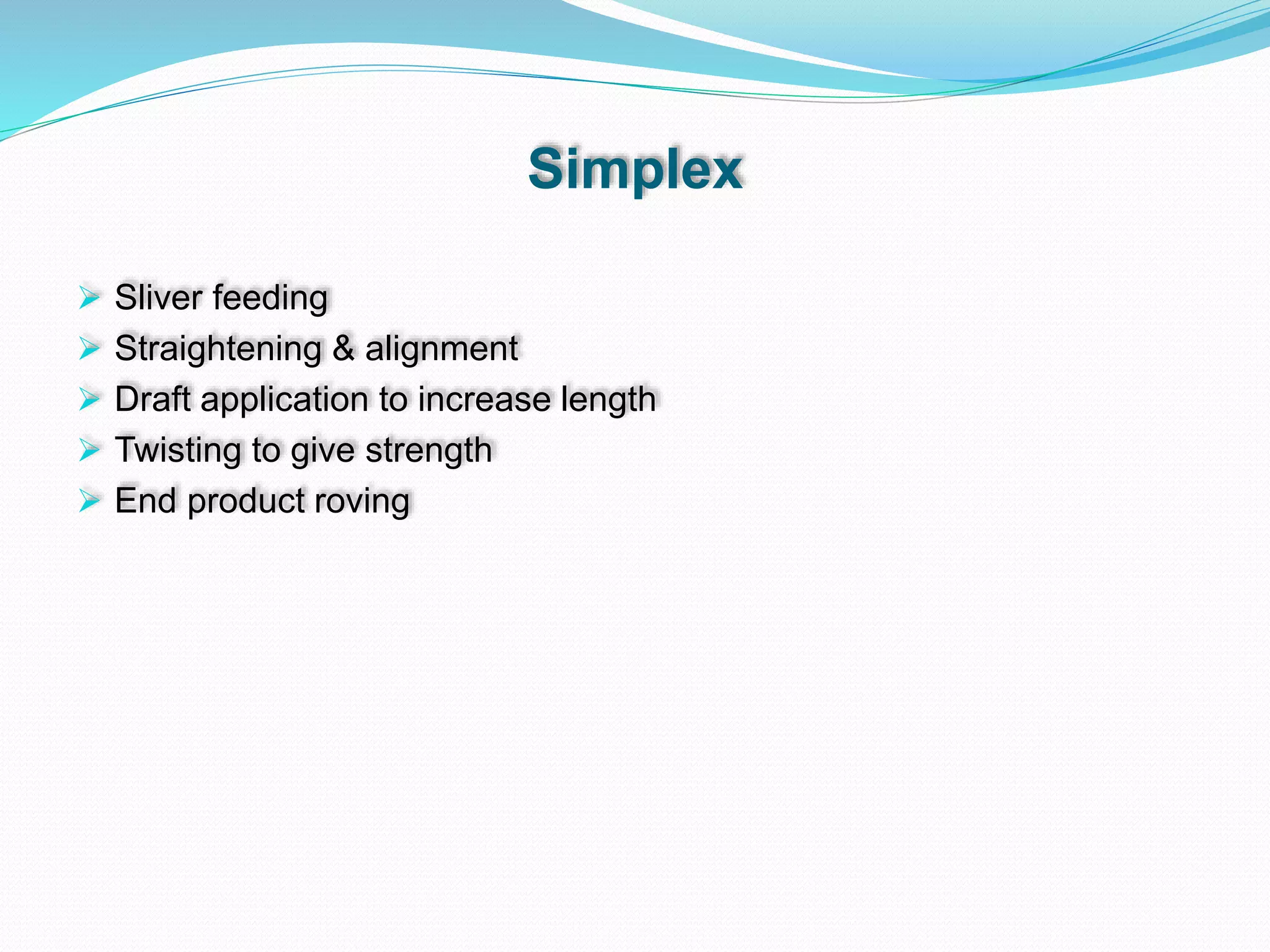 Simplex
 Sliver feeding
 Straightening & alignment
 Draft application to increase length
 Twisting to give strength
 End product roving
 