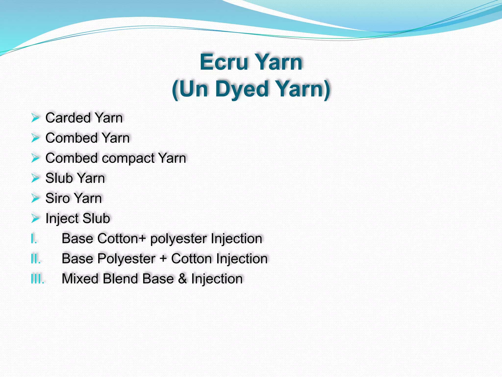 Ecru Yarn
(Un Dyed Yarn)
 Carded Yarn
 Combed Yarn
 Combed compact Yarn
 Slub Yarn
 Siro Yarn
 Inject Slub
I. Base Cotton+ polyester Injection
II. Base Polyester + Cotton Injection
III. Mixed Blend Base & Injection
 