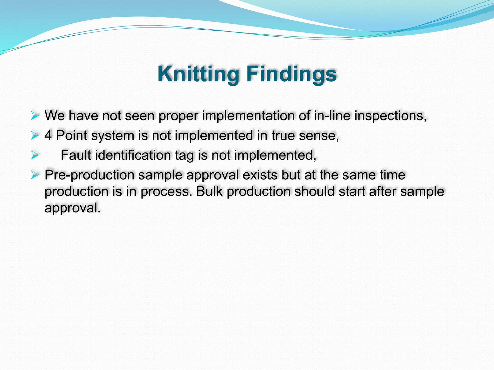 Knitting Findings
 We have not seen proper implementation of in-line inspections,
 4 Point system is not implemented in true sense,
 Fault identification tag is not implemented,
 Pre-production sample approval exists but at the same time
production is in process. Bulk production should start after sample
approval.
 