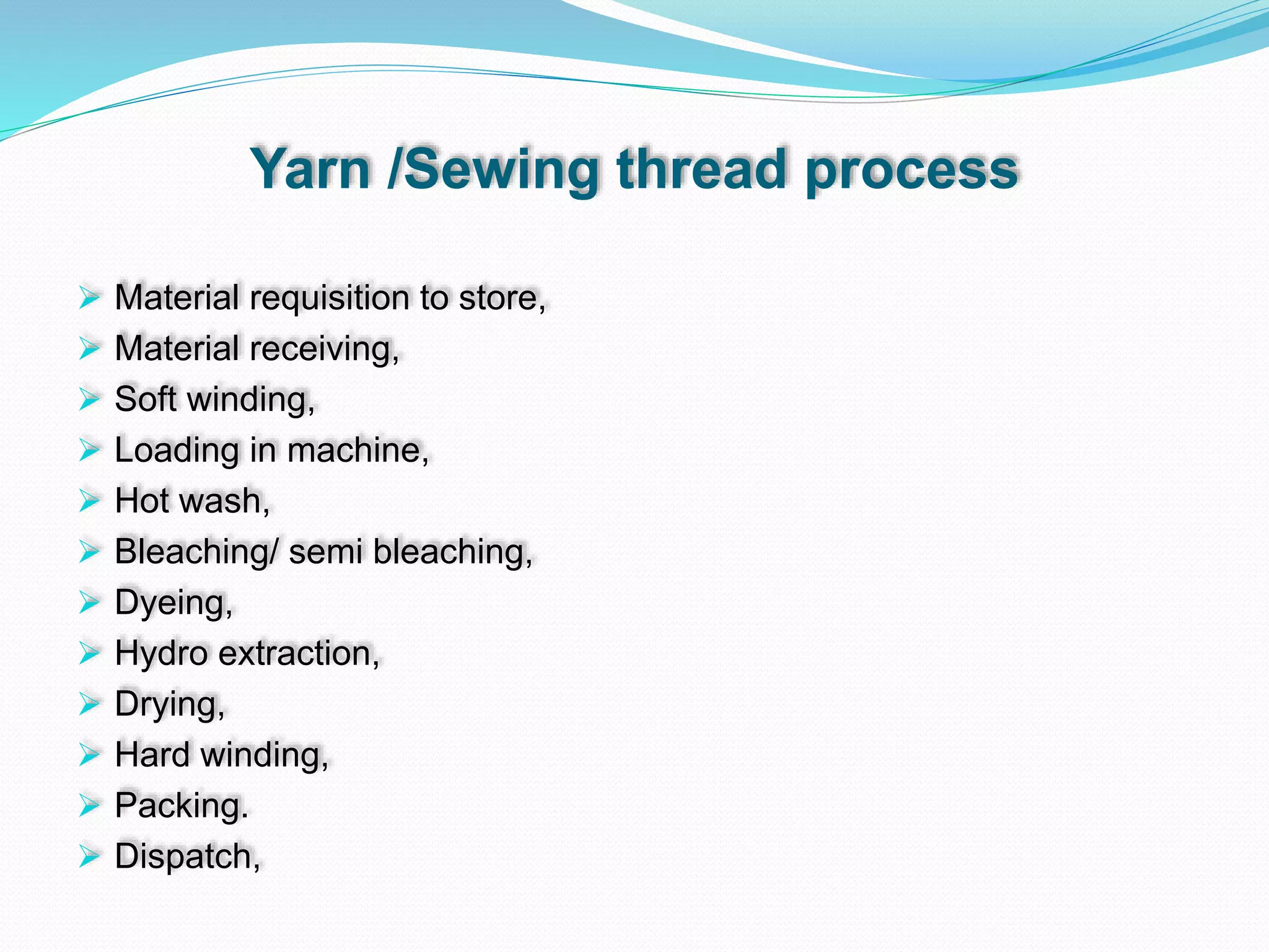 Yarn /Sewing thread process
 Material requisition to store,
 Material receiving,
 Soft winding,
 Loading in machine,
 Hot wash,
 Bleaching/ semi bleaching,
 Dyeing,
 Hydro extraction,
 Drying,
 Hard winding,
 Packing.
 Dispatch,
 