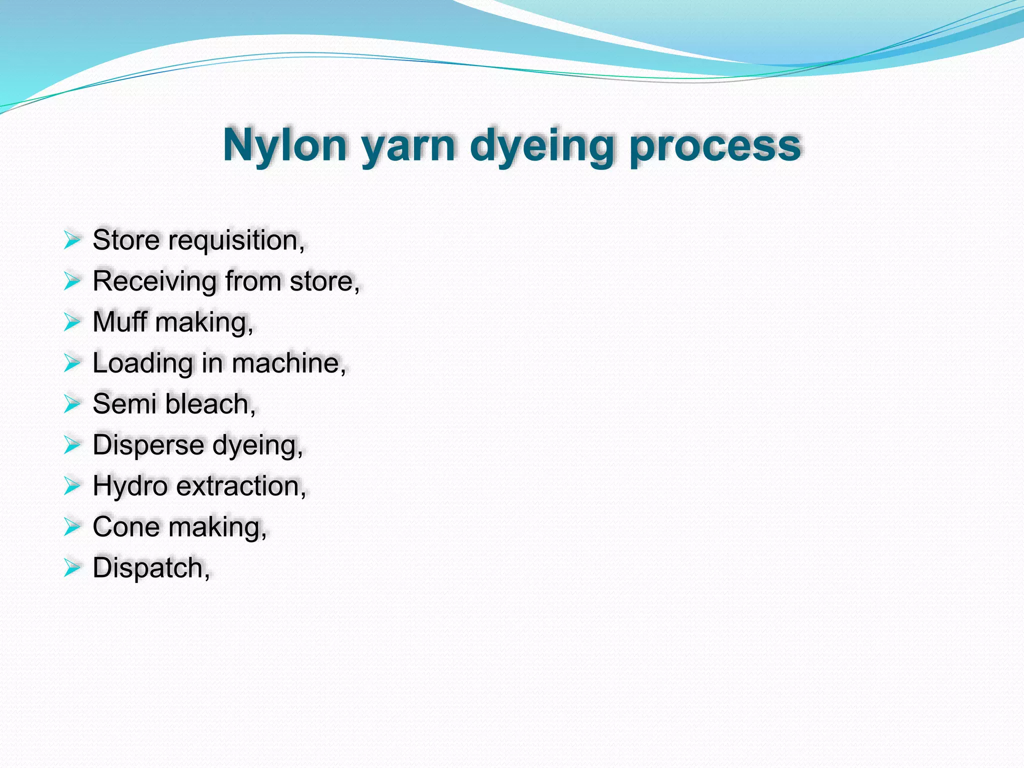 Nylon yarn dyeing process
 Store requisition,
 Receiving from store,
 Muff making,
 Loading in machine,
 Semi bleach,
 Disperse dyeing,
 Hydro extraction,
 Cone making,
 Dispatch,
 