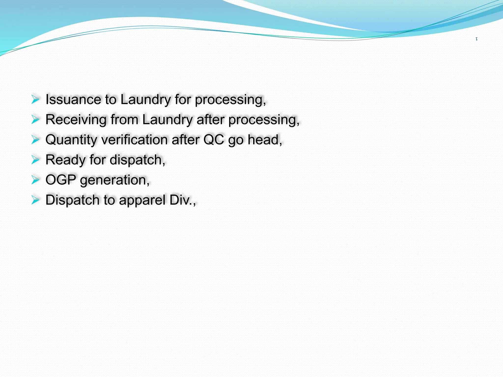 1
 Issuance to Laundry for processing,
 Receiving from Laundry after processing,
 Quantity verification after QC go head,
 Ready for dispatch,
 OGP generation,
 Dispatch to apparel Div.,
 