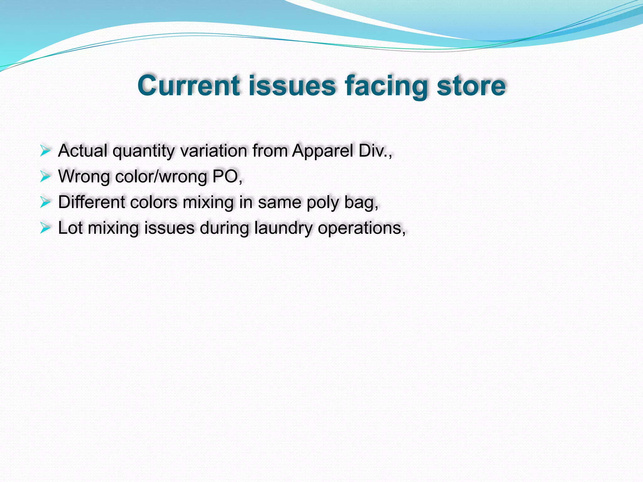 Current issues facing store
 Actual quantity variation from Apparel Div.,
 Wrong color/wrong PO,
 Different colors mixing in same poly bag,
 Lot mixing issues during laundry operations,
 