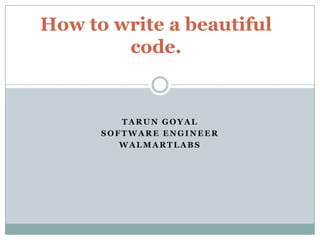 How to write a beautiful
code.

TARUN GOYAL
SOFTWARE ENGINEER
WALMARTLABS

 