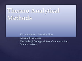 {
Thermo Analytical
Methods
Ku. Kanchan V. Kumbhalkar
Assistant Professor
Shri Shivaji College of Arts ,Commerce And
Science , Akola.
 