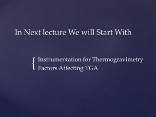 {
In Next lecture We will Start With
Instrumentation for Thermogravimetry
Factors Affecting TGA
 