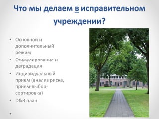 Что мы делаем в исправительном
учреждении?
• Основной и
дополнительный
режим
• Стимулирование и
деградация
• Индивидуальный
прием (анализ риска,
прием-выбор-
сортировка)
• D&R план
 