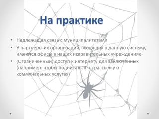 На практике
• Надлежащая связь с муниципалитетами
• У партнерских организаций, входящих в данную систему,
имеются офисы в наших исправительных учреждениях
• (Ограниченный) доступ к интернету для заключенных
(например: чтобы подписаться на рассылку о
коммунальных услугах)
 
