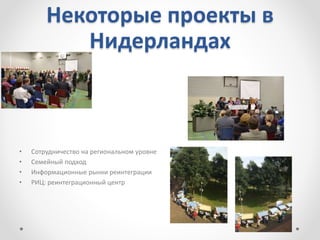 Некоторые проекты в
Нидерландах
• Сотрудничество на региональном уровне
• Семейный подход
• Информационные рынки реинтеграции
• РИЦ: реинтеграционный центр
 