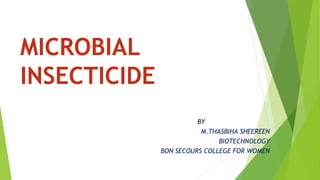MICROBIAL
INSECTICIDE
BY
M.THASBIHA SHEEREEN
BIOTECHNOLOGY
BON SECOURS COLLEGE FOR WOMEN
 