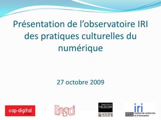 L&apos;observatoire IRI des pratiques culturelles Présentation de l’observatoire IRI des pratiques culturelles du numérique27 octobre 2009 26/10/2009 1 