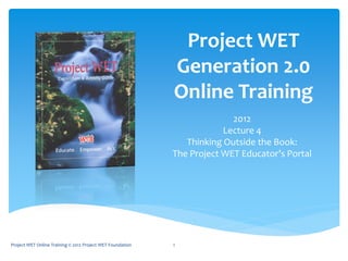 Project WET
Generation 2.0
Online Training
2012
Lecture 4
Thinking Outside the Book:
The Project WET Educator’s Portal
1Project WET Online Training © 2012 Project WET Foundation
 