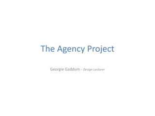 The Agency Project
Georgie Gaddum - Design Lecturer
 