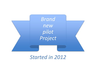 Brand
new
pilot
Project
Started in 2012
 