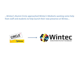 …Wintec’s Alumni Circle approached Wintec’s Mediarts wanting some help
from staff and students to help launch their new presence at Wintec…
 