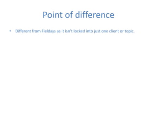 Point of difference
• Different from Fieldays as it isn’t locked into just one client or topic.
 