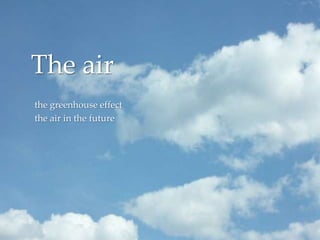 The air
the greenhouse effect
the air in the future
       {
 