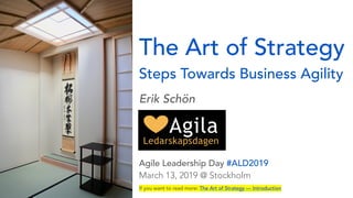 The Art of Strategy 
Steps Towards Business Agility
Erik Schön
 
Agile Leadership Day #ALD2019 
March 13, 2019 @ Stockholm
If you want to read more: The Art of Strategy — Introduction
 