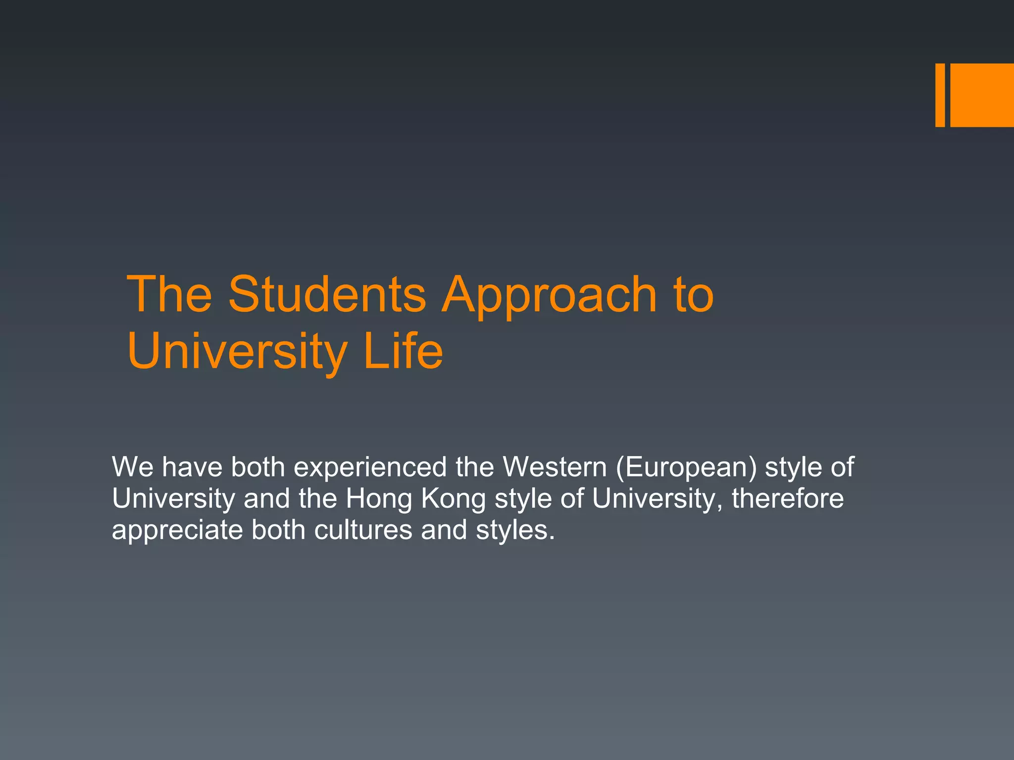 The Students Approach to University Life We have both experienced the Western (European) style of University and the Hong Kong style of University, therefore appreciate both cultures and styles.  