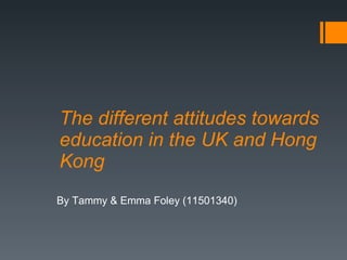 The different attitudes towards education in the UK and Hong Kong By Tammy & Emma Foley (11501340) 