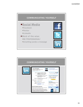 11/14/2010
15
Social MediaSocial MediaSocial MediaSocial Media
Facebook
Twitter
LinkedIn
Word of the wise:
BE PROFESSIONAL!
Unwilling sends a message
COMMUNICATING YOURSELF
COMMUNICATING YOURSELF
 