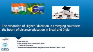 The expansion of Higher Education in emerging countries:
the boom of distance education in Brazil and India
Bruno Morche
Federal University of Rio Grande do Sul - Brazil
UCL/ Institute of Education
Coordination for the Improvement of Higher Education Personnel (CAPES) - Brazil
 