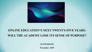 ONLINE EDUCATION’S NEXT TWENTY-FIVE YEARS:
WILL THE ACADEMY LOSE ITS SENSE OF PURPOSE?
ACCELERATE
November 2019 1
 