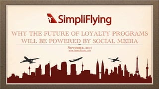 WHY THE FUTURE OF LOYALTY PROGRAMS
  WILL BE POWERED BY SOCIAL MEDIA
              September, 2011
              www.SimpliFlying.com
 