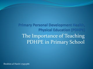 The Importance of Teaching
PDHPE in Primary School
Ibrahim al Hariri 17951366
 