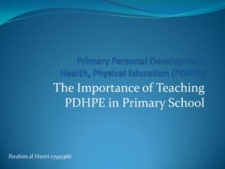 The Importance of Teaching
PDHPE in Primary School
Ibrahim al Hariri 17951366
 