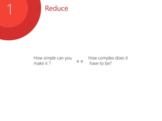 Reduce
1
< >
How simple can you
make it ?
How complex does it
have to be?
 