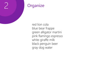 Organize2
red lion cola
blue bear frappe
green alligator martini
pink flamingo espresso
white giraffe milk
black penguin beer
gray dog water
 