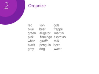 Organize2
red lion cola
blue bear frappe
green alligator martini
pink flamingo espresso
white giraffe milk
black penguin beer
gray dog water
 