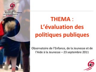 THEMA  : L’évaluation des politiques publiques Observatoire de l’Enfance, de la Jeunesse et de l’Aide à la Jeunesse – 23 septembre 2011 