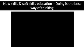 New skills & soft skills education – Doing is the best
way of thinking
 