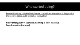 Who started doing?
Forward looking Universities change curriculum every year > Singularity
University, Agora, ABC School of Innovation
How? Strong Why + Scenario planning & MTP (Massive
Transformative Purpose)
 