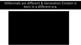 Millennials are different & Generation Einstein is
born in a different era.
 