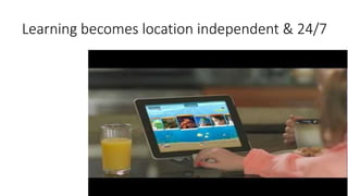 Learning becomes location independent & 24/7
 