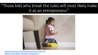 “Those kids who break the rules will most likely make
it as an entrepreneur”
http://www.virgin.com/entrepreneur/how-to-spot-the-
children-most-likely-to-become-entrepreneurs
 