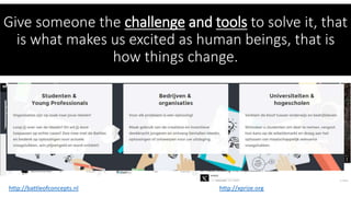 Give someone the challenge and tools to solve it, that
is what makes us excited as human beings, that is
how things change.
http://battleofconcepts.nl http://xprize.org
 