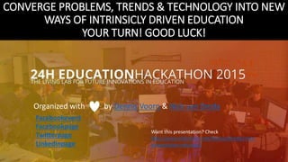 CONVERGE PROBLEMS, TRENDS & TECHNOLOGY INTO NEW
WAYS OF INTRINSICLY DRIVEN EDUCATION
YOUR TURN! GOOD LUCK!
Organized with by Dennis Voorn & Nick van Breda
Facebookevent
Facebookpage
Twitterpage
Linkedinpage
Want this presentation? Check
http://www.slideshare.net/NickvanBreda/intro-
presentation-eduhack2
 