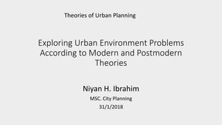 Exploring Urban Environment Problems
According to Modern and Postmodern
Theories
Niyan H. Ibrahim
MSC. City Planning
31/1/2018
Theories of Urban Planning
 