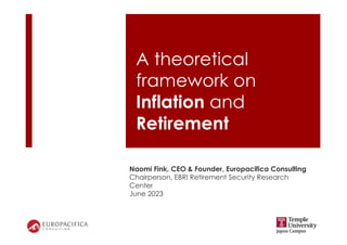 A theoretical
framework on
Inflation and
Retirement
Naomi Fink, CEO & Founder, Europacifica Consulting
Chairperson, EBRI Retirement Security Research
Center
June 2023
 